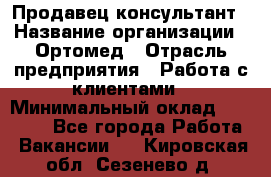 Продавец-консультант › Название организации ­ Ортомед › Отрасль предприятия ­ Работа с клиентами › Минимальный оклад ­ 40 000 - Все города Работа » Вакансии   . Кировская обл.,Сезенево д.